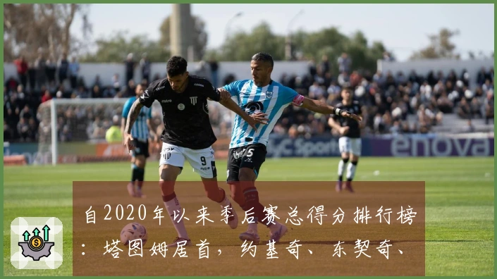 自2020年以来季后赛总得分排行榜：塔图姆居首，约基奇、东契奇、巴特勒紧随其后