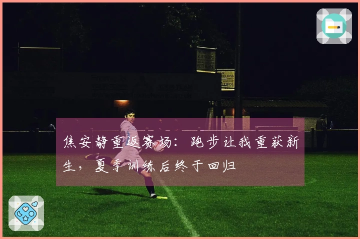 焦安静重返赛场:跑步让我重获新生,夏季训练后终于回归