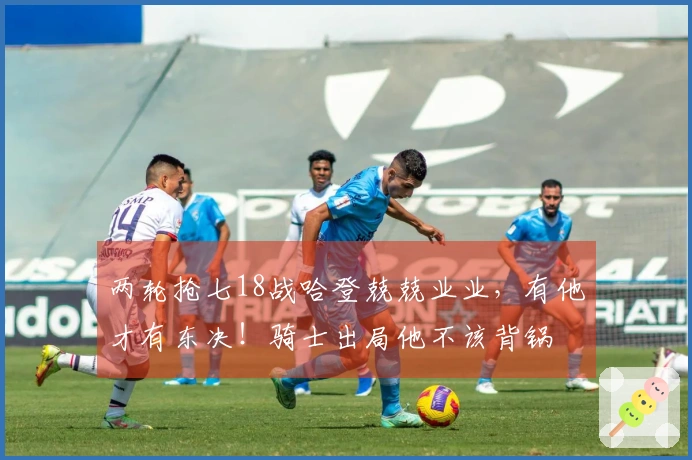 两轮抢七18战哈登兢兢业业，有他才有东决！骑士出局他不该背锅