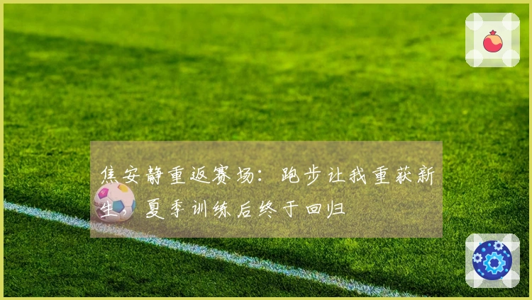 焦安静重返赛场：跑步让我重获新生，夏季训练后终于回归