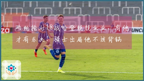 两轮抢七18战哈登兢兢业业，有他才有东决！骑士出局他不该背锅